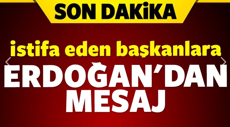 Erdoğan'dan istifa eden başkanlara mesaj